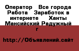 Оператор - Все города Работа » Заработок в интернете   . Ханты-Мансийский,Радужный г.